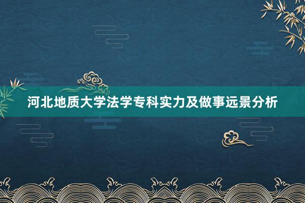 河北地质大学法学专科实力及做事远景分析