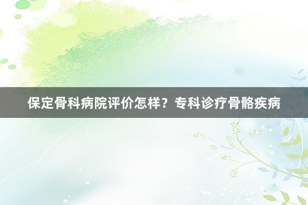 保定骨科病院评价怎样？专科诊疗骨骼疾病