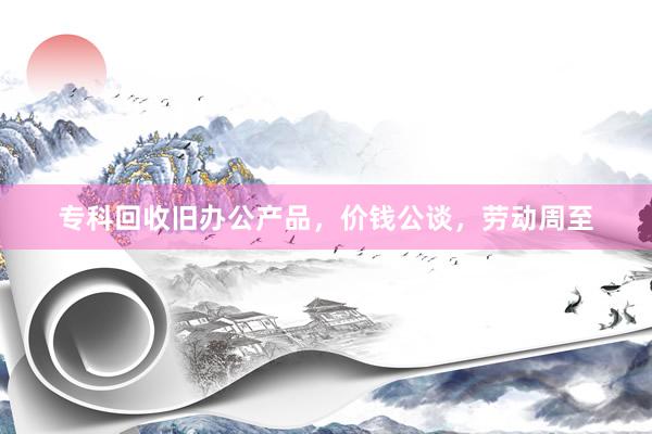专科回收旧办公产品，价钱公谈，劳动周至