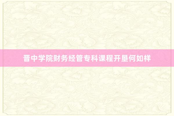 晋中学院财务经管专科课程开垦何如样