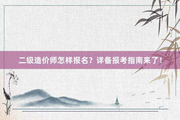 二级造价师怎样报名？详备报考指南来了！