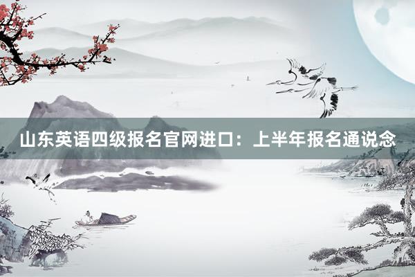 山东英语四级报名官网进口：上半年报名通说念